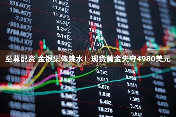 至尊配资 金银集体跳水！现货黄金失守4980美元