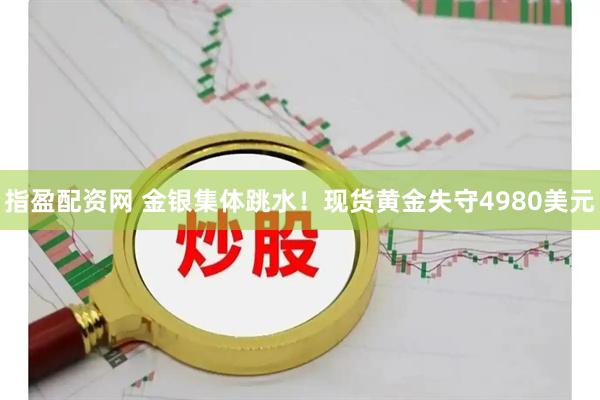 指盈配资网 金银集体跳水！现货黄金失守4980美元