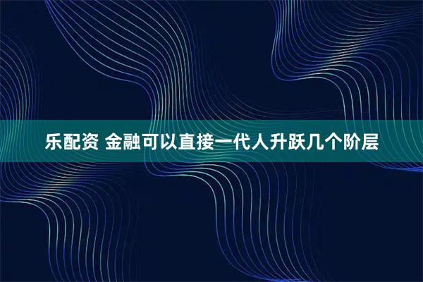 乐配资 金融可以直接一代人升跃几个阶层