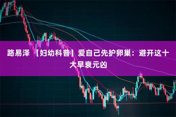 路易泽 【妇幼科普】爱自己先护卵巢：避开这十大早衰元凶