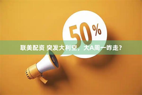 联美配资 突发大利空，大A周一咋走？