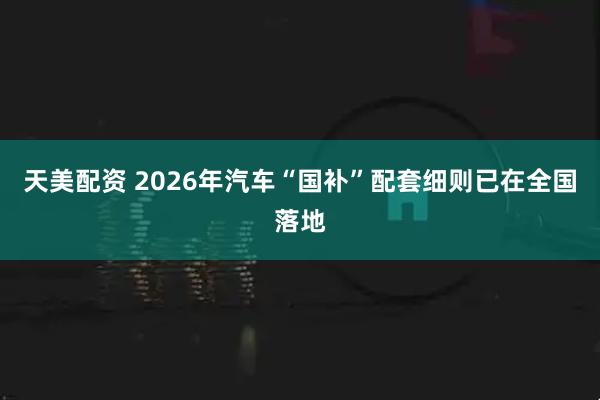 天美配资 2026年汽车“国补”配套细则已在全国落地