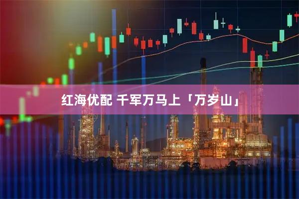 红海优配 千军万马上「万岁山」