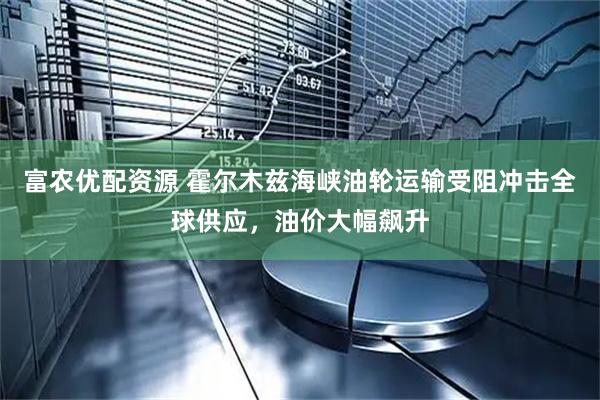 富农优配资源 霍尔木兹海峡油轮运输受阻冲击全球供应，油价大幅飙升