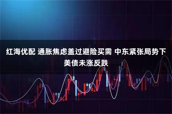 红海优配 通胀焦虑盖过避险买需 中东紧张局势下美债未涨反跌