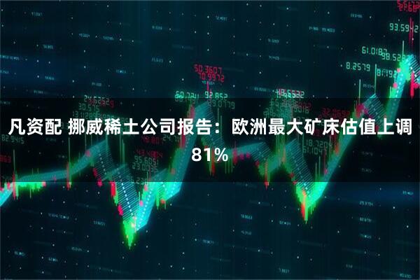 凡资配 挪威稀土公司报告：欧洲最大矿床估值上调81%