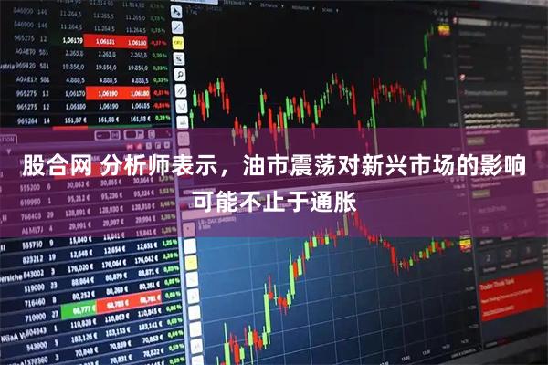 股合网 分析师表示，油市震荡对新兴市场的影响可能不止于通胀