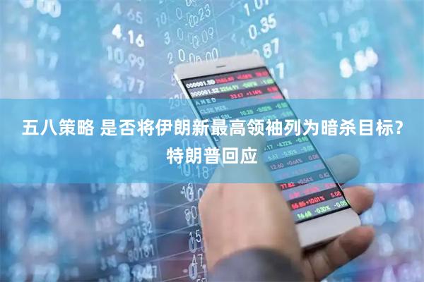 五八策略 是否将伊朗新最高领袖列为暗杀目标？特朗普回应