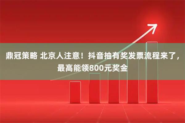 鼎冠策略 北京人注意！抖音抽有奖发票流程来了，最高能领800元奖金
