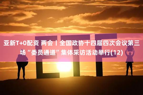 亚新T+0配资 两会丨全国政协十四届四次会议第三场“委员通道”集体采访活动举行(12)