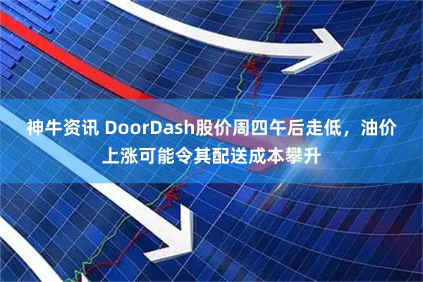 神牛资讯 DoorDash股价周四午后走低，油价上涨可能令其配送成本攀升
