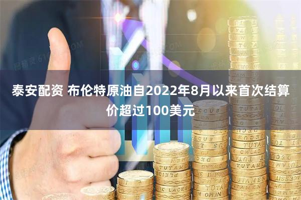 泰安配资 布伦特原油自2022年8月以来首次结算价超过100美元