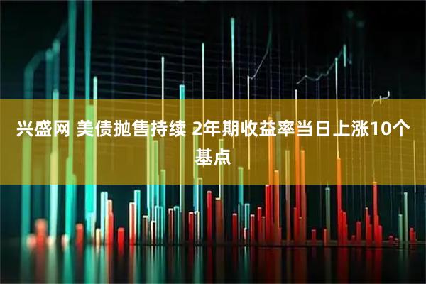 兴盛网 美债抛售持续 2年期收益率当日上涨10个基点
