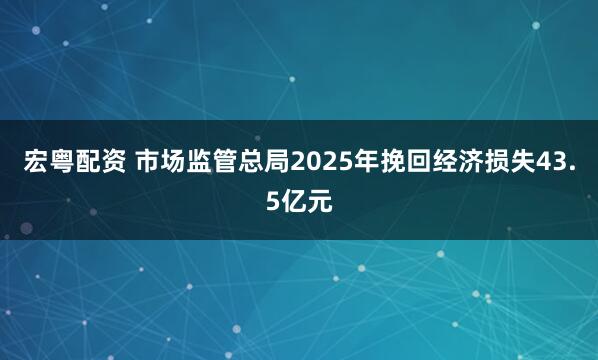 宏粤配资 市场监管总局2025年挽回经济损失43.5亿元