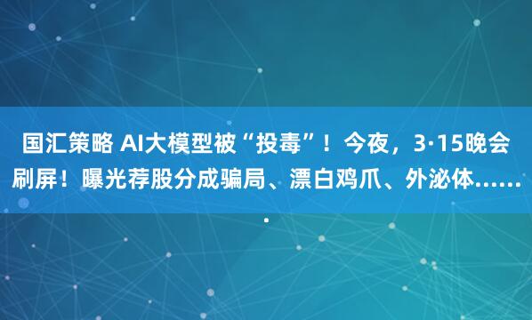 国汇策略 AI大模型被“投毒”！今夜，3·15晚会刷屏！曝光荐股分成骗局、漂白鸡爪、外泌体......
