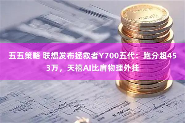 五五策略 联想发布拯救者Y700五代：跑分超453万，天禧AI比肩物理外挂