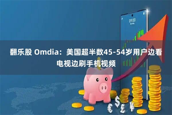 翻乐股 Omdia：美国超半数45-54岁用户边看电视边刷手机视频