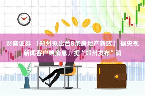 财盛证券 【郑州拟出台8条房地产新政】 据央视新闻客户端消息，据“郑州发布”消