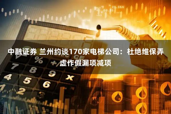中融证券 兰州约谈170家电梯公司：杜绝维保弄虚作假漏项减项