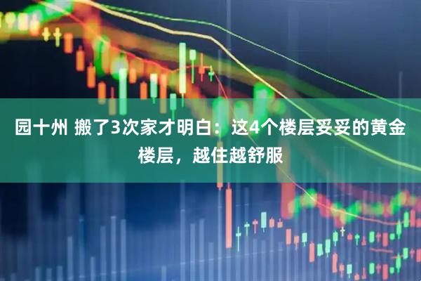 园十州 搬了3次家才明白：这4个楼层妥妥的黄金楼层，越住越舒服