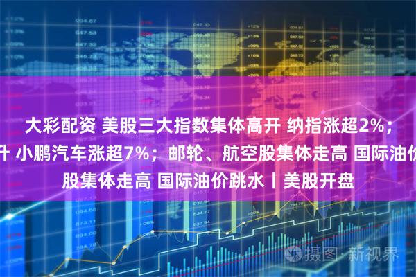 大彩配资 美股三大指数集体高开 纳指涨超2%；中国金龙指数拉升 小鹏汽车涨超7%；邮轮、航空股集体走高 国际油价跳水丨美股开盘