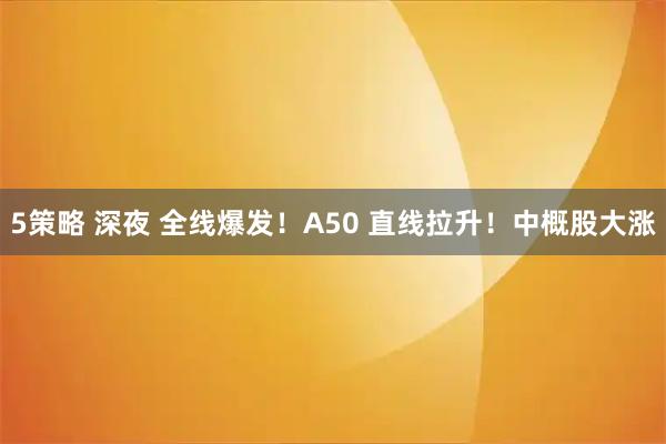 5策略 深夜 全线爆发！A50 直线拉升！中概股大涨