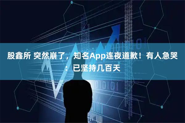 股鑫所 突然崩了，知名App连夜道歉！有人急哭：已坚持几百天
