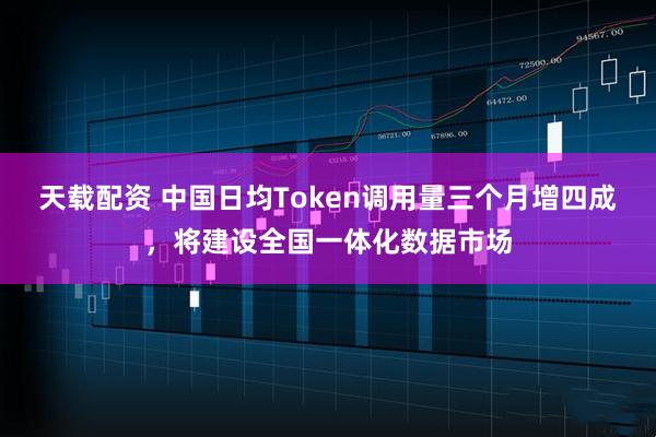 天载配资 中国日均Token调用量三个月增四成，将建设全国一体化数据市场