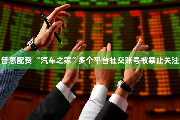 普惠配资 “汽车之家”多个平台社交账号被禁止关注