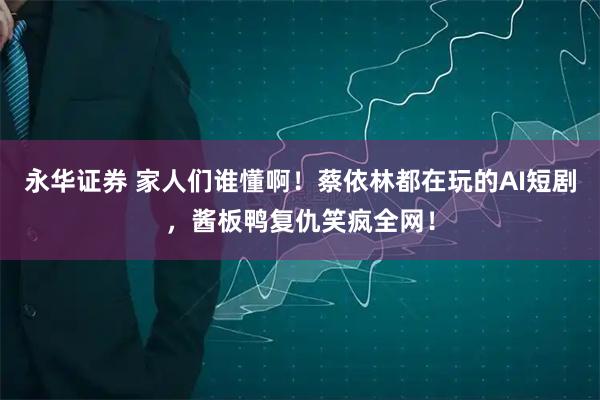 永华证券 家人们谁懂啊！蔡依林都在玩的AI短剧，酱板鸭复仇笑疯全网！