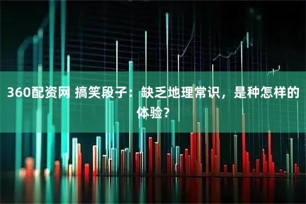 360配资网 搞笑段子：缺乏地理常识，是种怎样的体验？