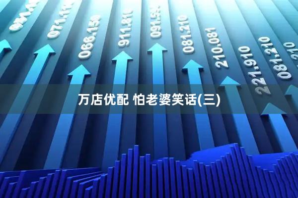 万店优配 怕老婆笑话(三)