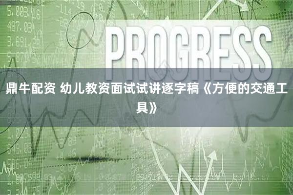 鼎牛配资 幼儿教资面试试讲逐字稿《方便的交通工具》