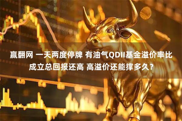 赢翻网 一天两度停牌 有油气QDII基金溢价率比成立总回报还高 高溢价还能撑多久？