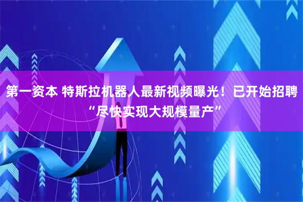 第一资本 特斯拉机器人最新视频曝光！已开始招聘 “尽快实现大规模量产”