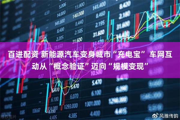 百进配资 新能源汽车变身城市“充电宝” 车网互动从“概念验证”迈向“规模变现”