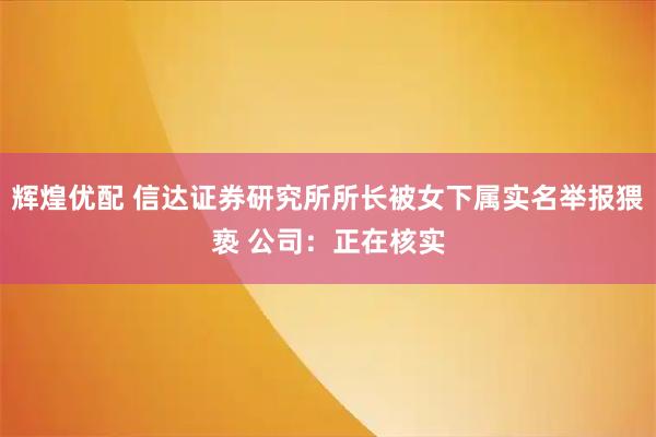 辉煌优配 信达证券研究所所长被女下属实名举报猥亵 公司：正在核实