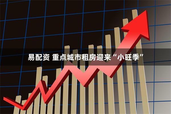 易配资 重点城市租房迎来“小旺季”