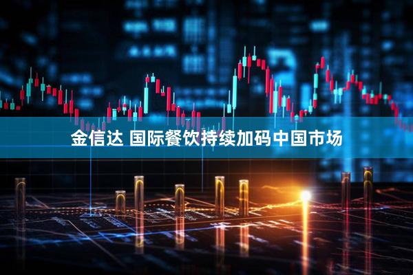 金信达 国际餐饮持续加码中国市场
