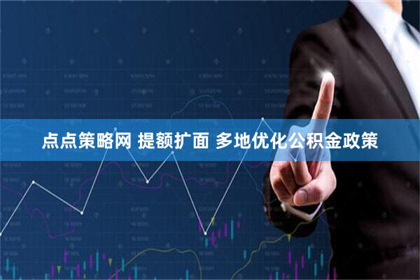点点策略网 提额扩面 多地优化公积金政策