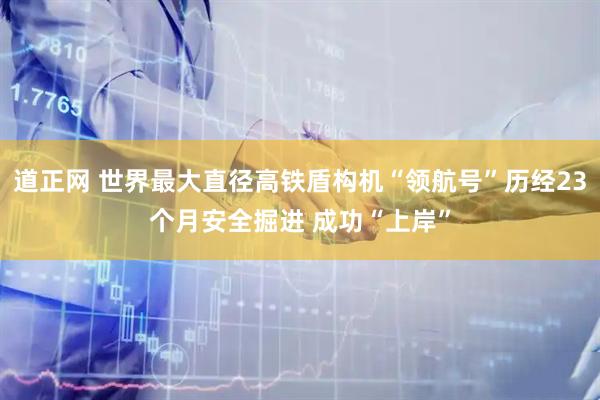 道正网 世界最大直径高铁盾构机“领航号”历经23个月安全掘进 成功“上岸”