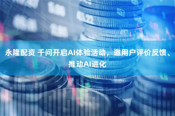 永隆配资 千问开启AI体验活动，邀用户评价反馈、推动AI进化