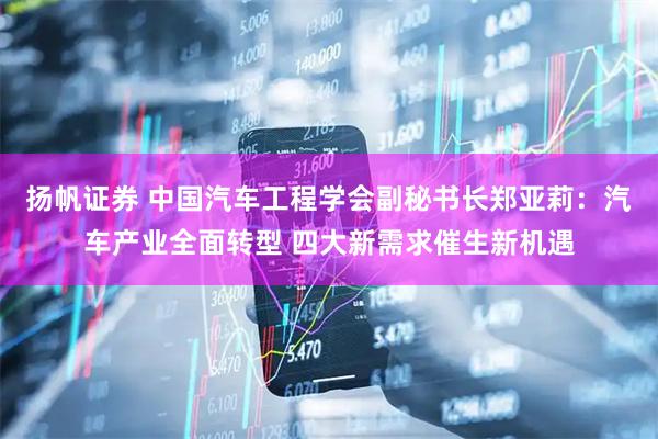 扬帆证券 中国汽车工程学会副秘书长郑亚莉：汽车产业全面转型 四大新需求催生新机遇