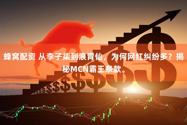 蜂窝配资 从李子柒到浪胃仙，为何网红纠纷多？揭秘MCN霸王条款。