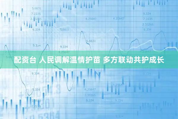 配资台 人民调解温情护苗 多方联动共护成长