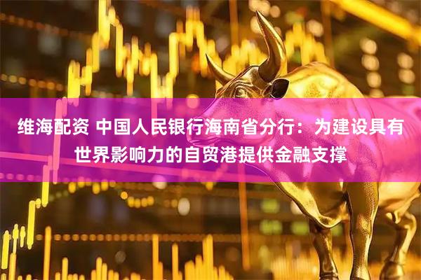 维海配资 中国人民银行海南省分行：为建设具有世界影响力的自贸港提供金融支撑