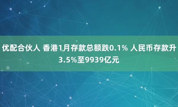优配合伙人 香港1月存款总额跌0.1% 人民币存款升3.5%至9939亿元