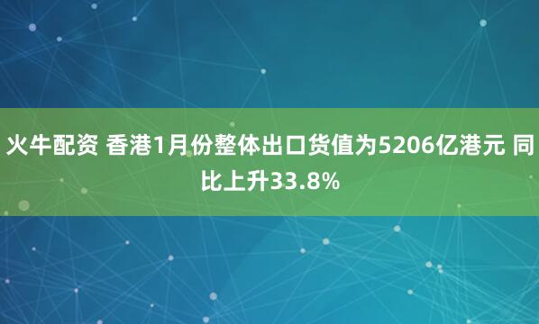 火牛配资 香港1月份整体出口货值为5206亿港元 同比上升33.8%