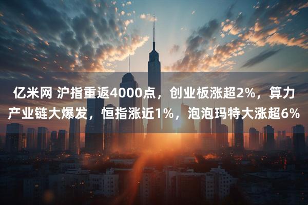 亿米网 沪指重返4000点，创业板涨超2%，算力产业链大爆发，恒指涨近1%，泡泡玛特大涨超6%
