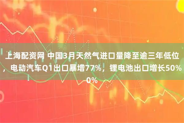 上海配资网 中国3月天然气进口量降至逾三年低位，电动汽车Q1出口暴增77%，锂电池出口增长50%